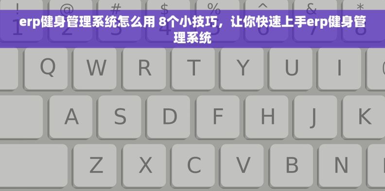 erp健身管理系统怎么用 8个小技巧，让你快速上手erp健身管理系统