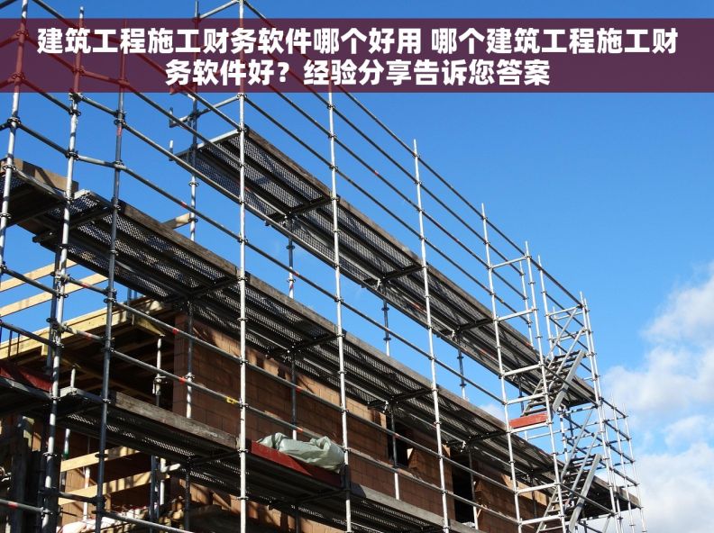 建筑工程施工财务软件哪个好用 哪个建筑工程施工财务软件好?经验分享告诉您答案 建筑工程施工财务软件哪个好用 哪个建筑工程施工财务软件好?经验分享告诉您答案