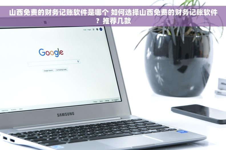 山西免费的财务记账软件是哪个 如何选择山西免费的财务记账软件？推荐几款