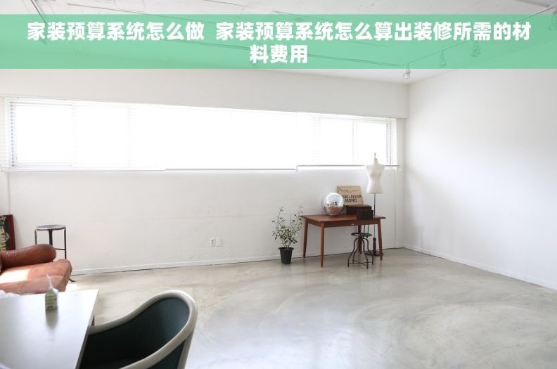 家装预算系统怎么做  家装预算系统怎么算出装修所需的材料费用