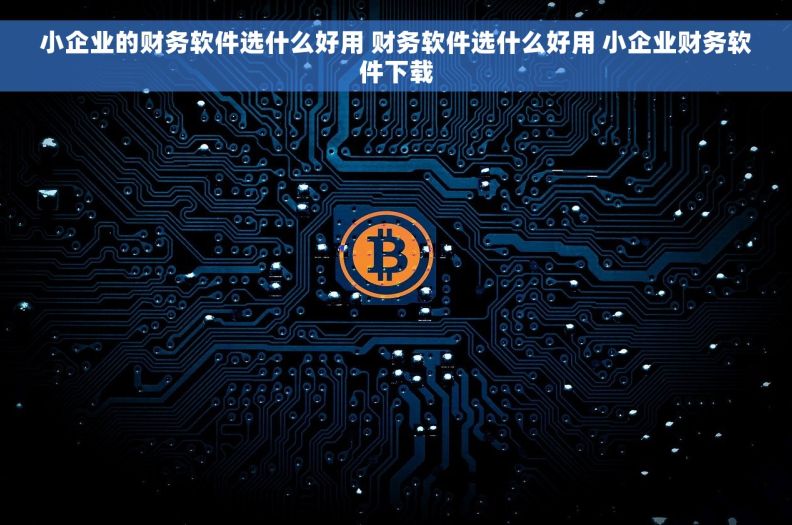 小企业的财务软件选什么好用 财务软件选什么好用 小企业财务软件下载