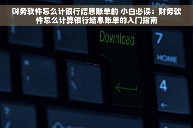 财务软件怎么计银行结息账单的 小白必读：财务软件怎么计算银行结息账单的入门指南