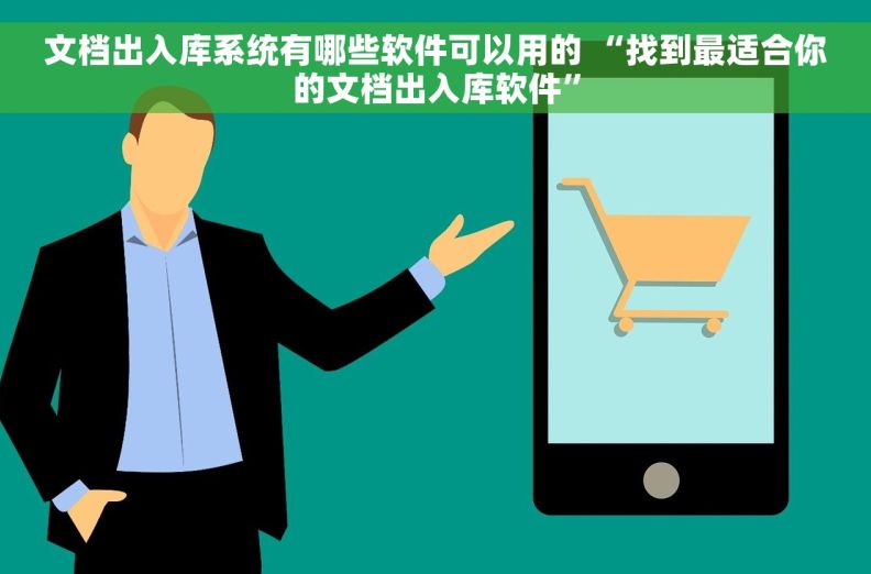 文档出入库系统有哪些软件可以用的 “找到最适合你的文档出入库软件”