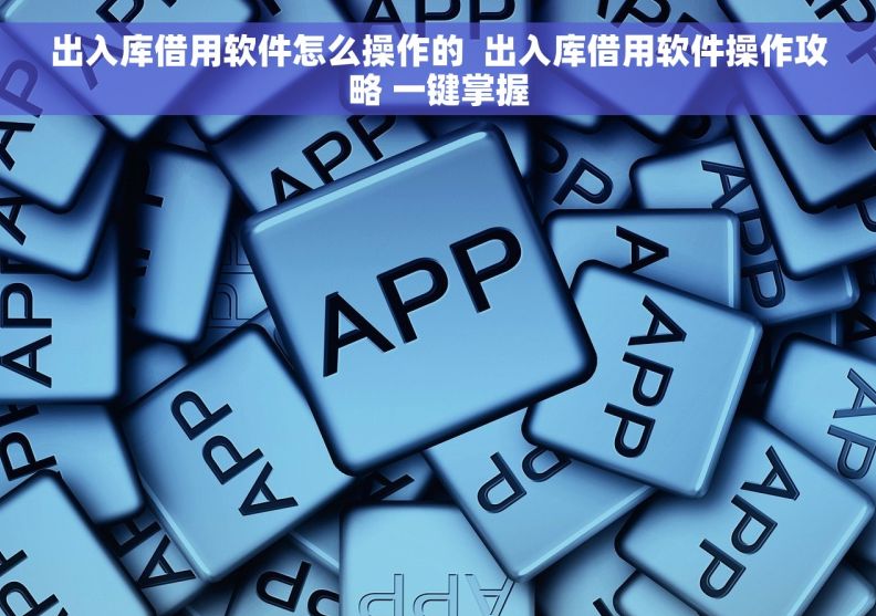 出入库借用软件怎么操作的  出入库借用软件操作攻略 一键掌握