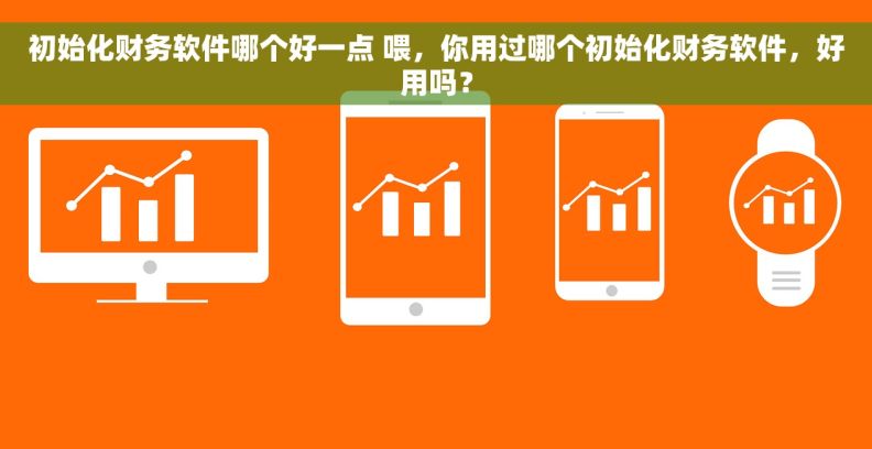 初始化财务软件哪个好一点 喂,你用过哪个初始化财务软件,好用吗? 初始化财务软件哪个好一点 喂,你用过哪个初始化财务软件,好用吗?