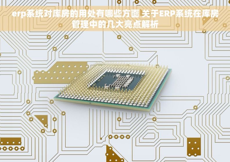 erp系统对库房的用处有哪些方面 关于ERP系统在库房管理中的几大亮点解析 erp系统对库房的用处有哪些方面 关于ERP系统在库房管理中的几大亮点解析