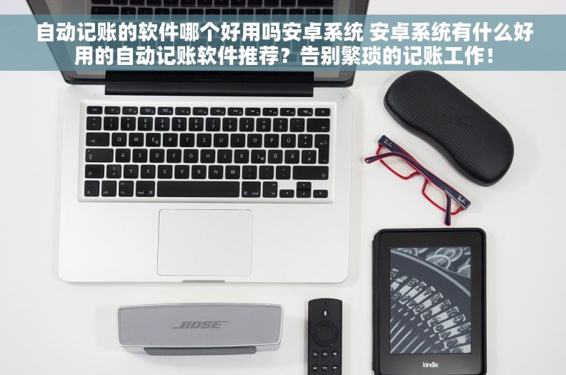 自动记账的软件哪个好用吗安卓系统 安卓系统有什么好用的自动记账软件推荐？告别繁琐的记账工作！