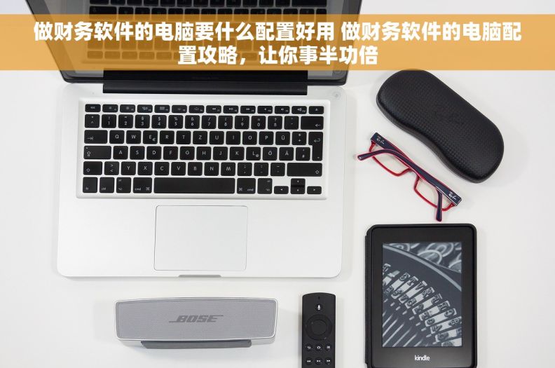 做财务软件的电脑要什么配置好用 做财务软件的电脑配置攻略，让你事半功倍