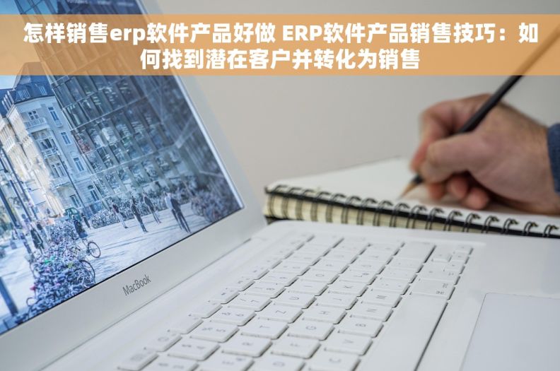 怎样销售erp软件产品好做 ERP软件产品销售技巧:如何找到潜在客户并转化为销售 怎样销售erp软件产品好做 ERP软件产品销售技巧:如何找到潜在客户并转化为销售