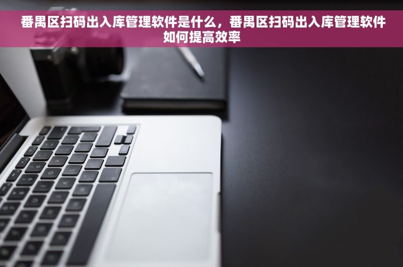 番禺区扫码出入库管理软件是什么,番禺区扫码出入库管理软件如何提高效率  番禺区扫码出入库管理软件是什么,番禺区扫码出入库管理软件如何提高效率