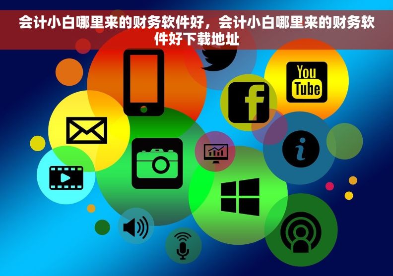 会计小白哪里来的财务软件好,会计小白哪里来的财务软件好下载地址 会计小白哪里来的财务软件好,会计小白哪里来的财务软件好下载地址