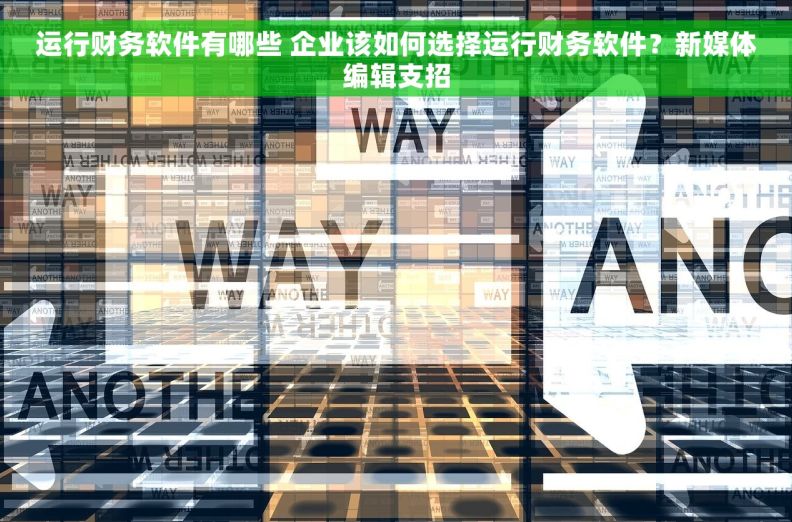 运行财务软件有哪些 企业该如何选择运行财务软件？新媒体编辑支招