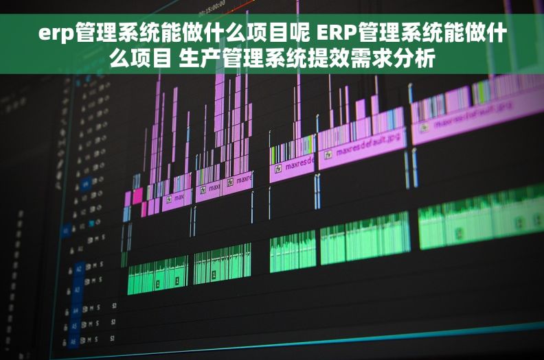 erp管理系统能做什么项目呢 ERP管理系统能做什么项目 生产管理系统提效需求分析 erp管理系统能做什么项目呢 ERP管理系统能做什么项目 生产管理系统提效需求分析