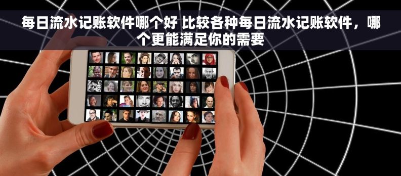 每日流水记账软件哪个好 比较各种每日流水记账软件，哪个更能满足你的需要