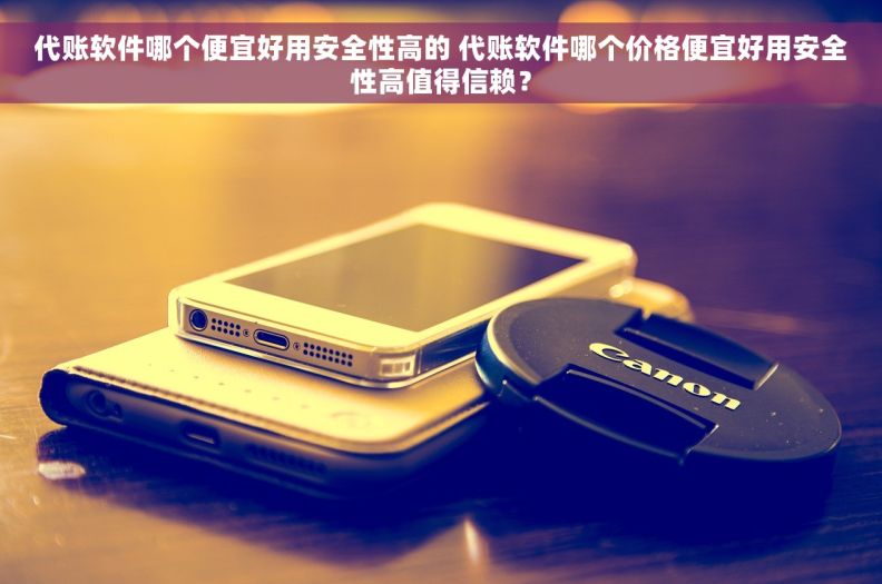 代账软件哪个便宜好用安全性高的 代账软件哪个价格便宜好用安全性高值得信赖？