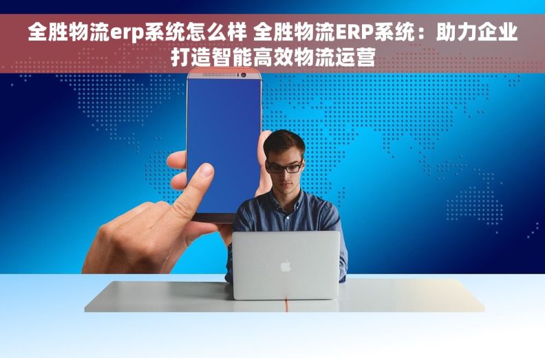 全胜物流erp系统怎么样 全胜物流ERP系统：助力企业打造智能高效物流运营