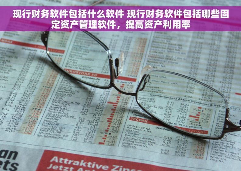 现行财务软件包括什么软件 现行财务软件包括哪些固定资产管理软件，提高资产利用率