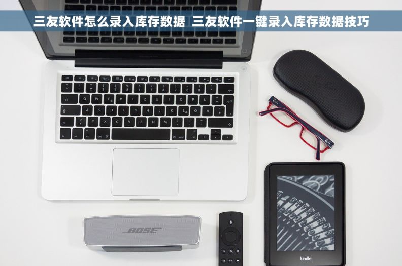 三友软件怎么录入库存数据  三友软件一键录入库存数据技巧