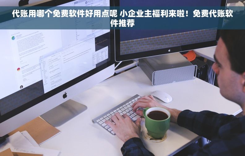代账用哪个免费软件好用点呢 小企业主福利来啦！免费代账软件推荐