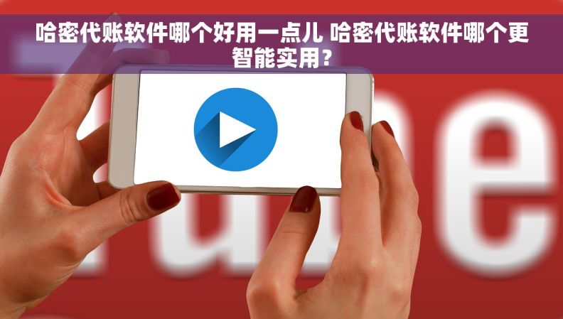 哈密代账软件哪个好用一点儿 哈密代账软件哪个更智能实用？