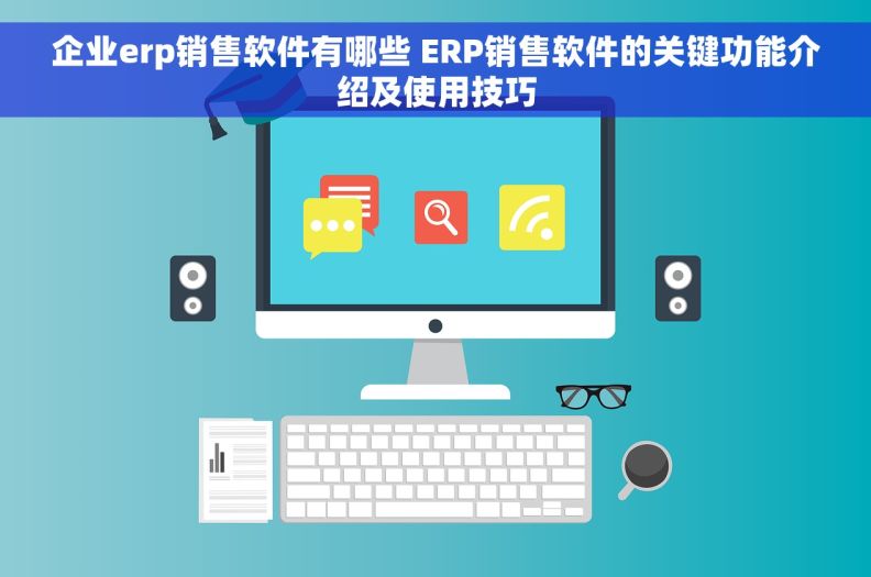 企业erp销售软件有哪些 ERP销售软件的关键功能介绍及使用技巧