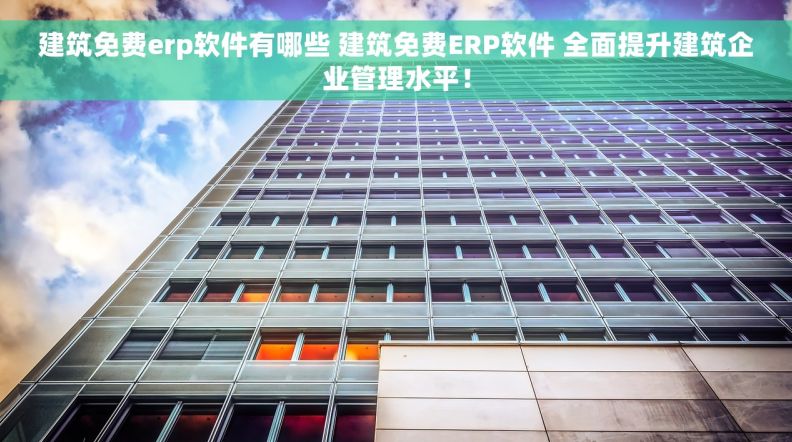 建筑免费erp软件有哪些 建筑免费ERP软件 全面提升建筑企业管理水平! 建筑免费erp软件有哪些 建筑免费ERP软件 全面提升建筑企业管理水平!