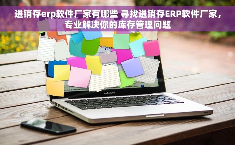 进销存erp软件厂家有哪些 寻找进销存ERP软件厂家，专业解决你的库存管理问题