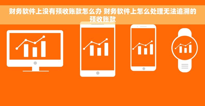 财务软件上没有预收账款怎么办 财务软件上怎么处理无法追溯的预收账款 财务软件上没有预收账款怎么办 财务软件上怎么处理无法追溯的预收账款
