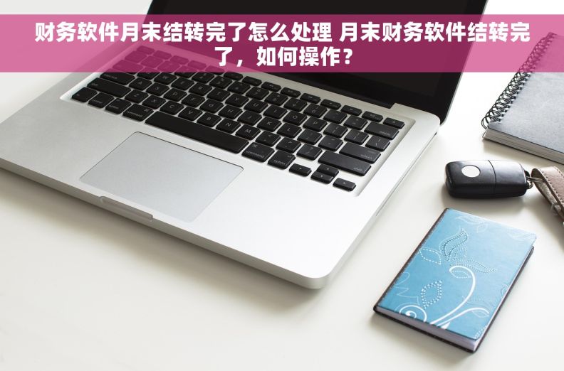财务软件月末结转完了怎么处理 月末财务软件结转完了,如何操作? 财务软件月末结转完了怎么处理 月末财务软件结转完了,如何操作?
