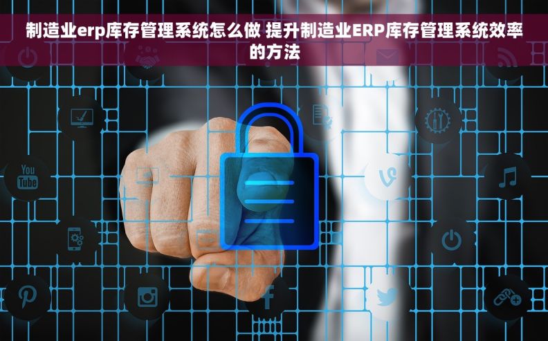 制造业erp库存管理系统怎么做 提升制造业ERP库存管理系统效率的方法 制造业erp库存管理系统怎么做 提升制造业ERP库存管理系统效率的方法