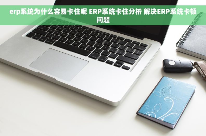 erp系统为什么容易卡住呢 ERP系统卡住分析 解决ERP系统卡顿问题