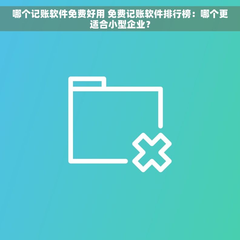 哪个记账软件免费好用 免费记账软件排行榜：哪个更适合小型企业？
