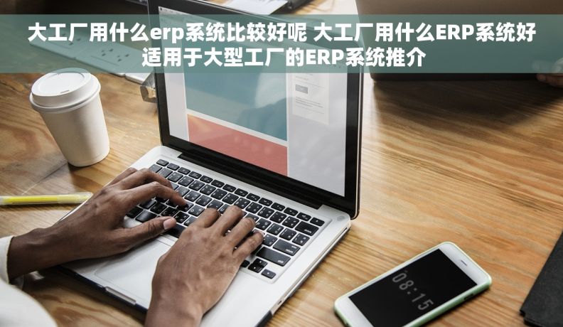 大工厂用什么erp系统比较好呢 大工厂用什么ERP系统好 适用于大型工厂的ERP系统推介
