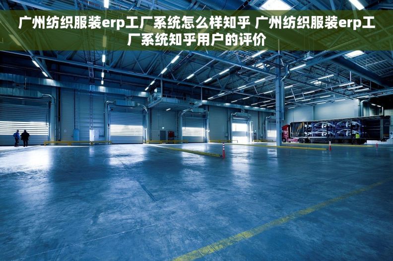 广州纺织服装erp工厂系统怎么样知乎 广州纺织服装erp工厂系统知乎用户的评价