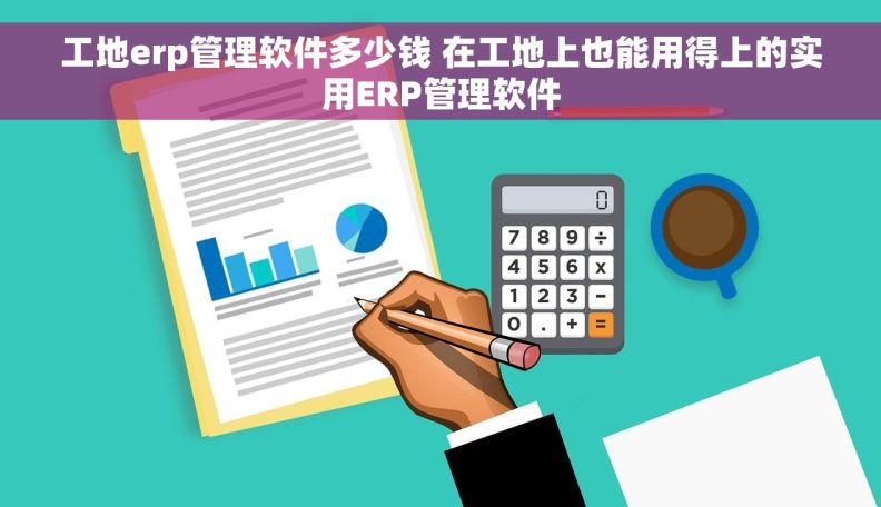 工地erp管理软件多少钱 在工地上也能用得上的实用ERP管理软件