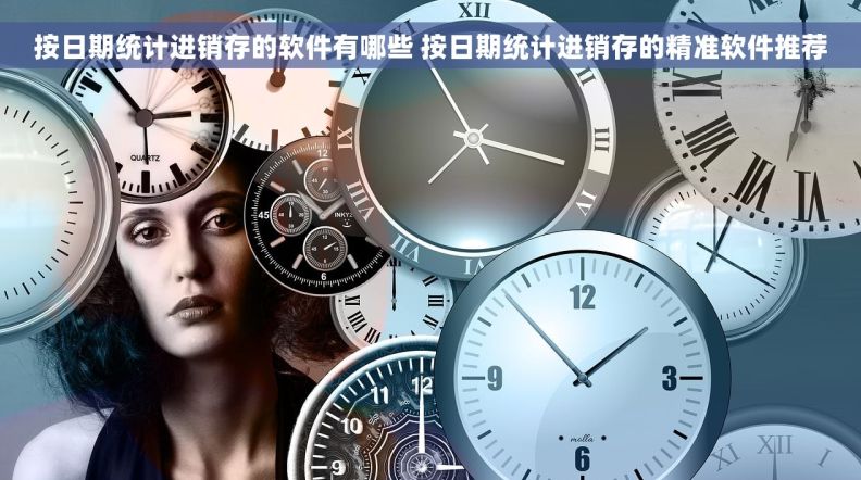 按日期统计进销存的软件有哪些 按日期统计进销存的精准软件推荐