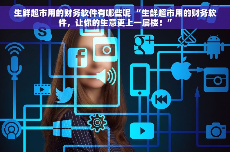 生鲜超市用的财务软件有哪些呢 “生鲜超市用的财务软件，让你的生意更上一层楼！”