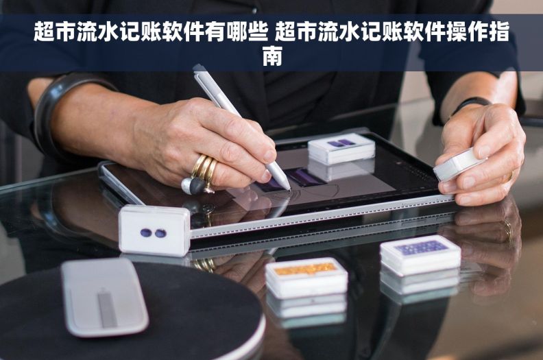 超市流水记账软件有哪些 超市流水记账软件操作指南