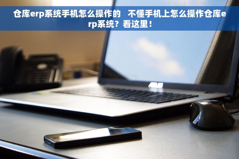 仓库erp系统手机怎么操作的   不懂手机上怎么操作仓库erp系统？看这里！