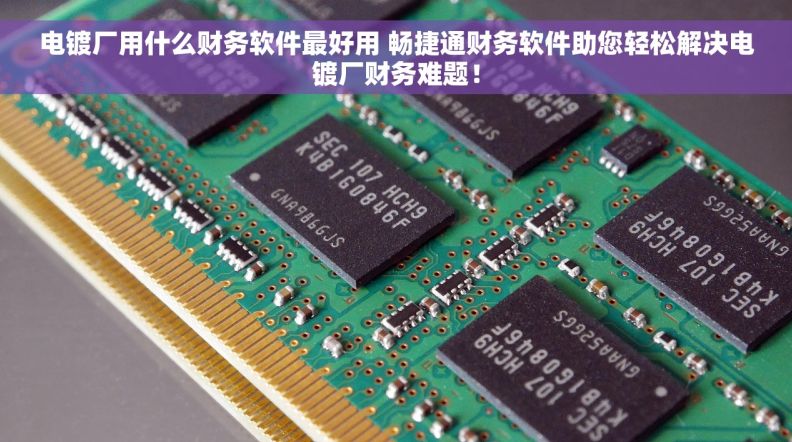 电镀厂用什么财务软件最好用 畅捷通财务软件助您轻松解决电镀厂财务难题！