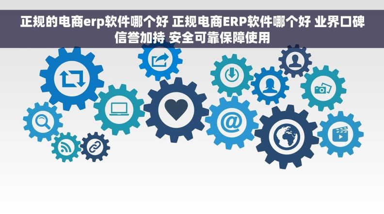 正规的电商erp软件哪个好 正规电商ERP软件哪个好 业界口碑信誉加持 安全可靠保障使用