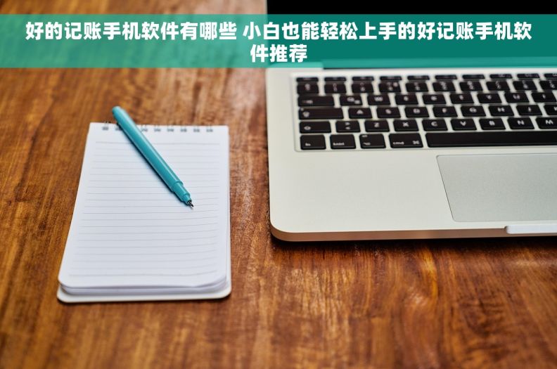 好的记账手机软件有哪些 小白也能轻松上手的好记账手机软件推荐