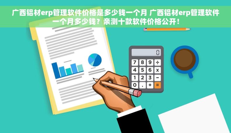 广西铝材erp管理软件价格是多少钱一个月 广西铝材erp管理软件一个月多少钱？亲测十款软件价格公开！