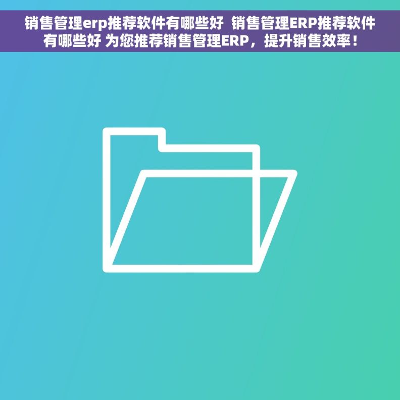 销售管理erp推荐软件有哪些好  销售管理ERP推荐软件有哪些好 为您推荐销售管理ERP，提升销售效率！
