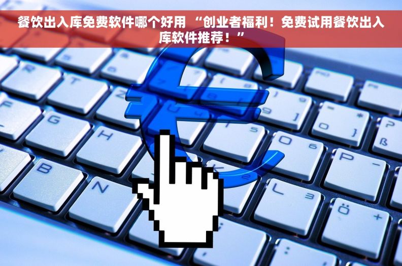 餐饮出入库免费软件哪个好用 “创业者福利！免费试用餐饮出入库软件推荐！”