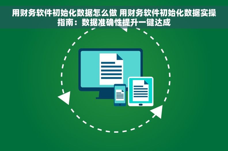 用财务软件初始化数据怎么做 用财务软件初始化数据实操指南：数据准确性提升一键达成