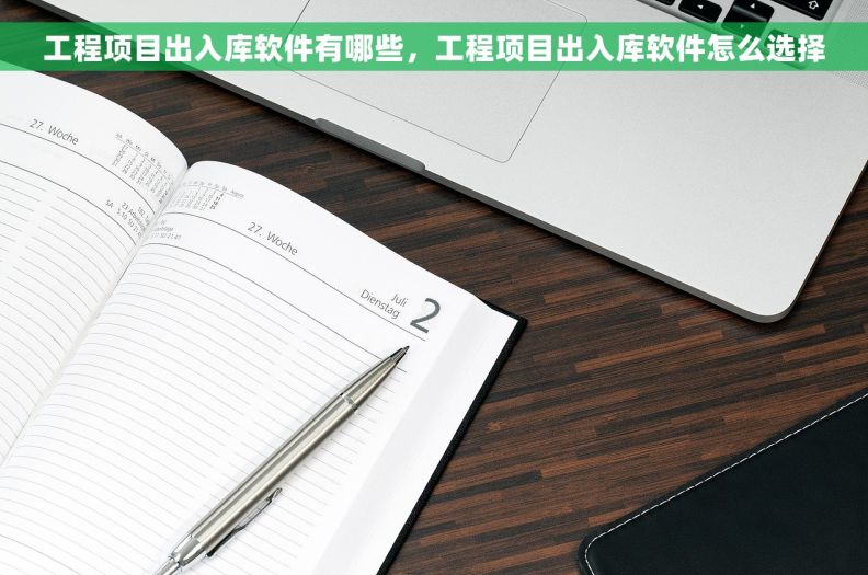 工程项目出入库软件有哪些，工程项目出入库软件怎么选择
