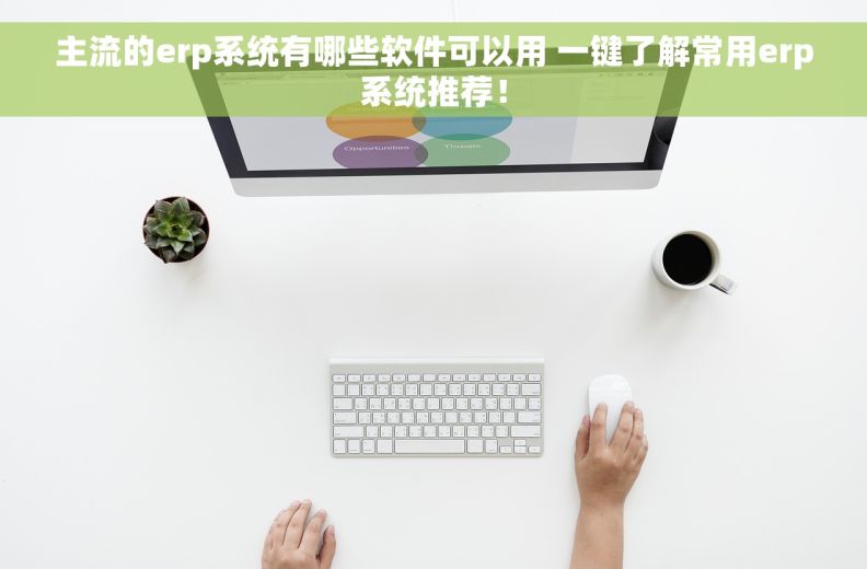 主流的erp系统有哪些软件可以用 一键了解常用erp系统推荐！