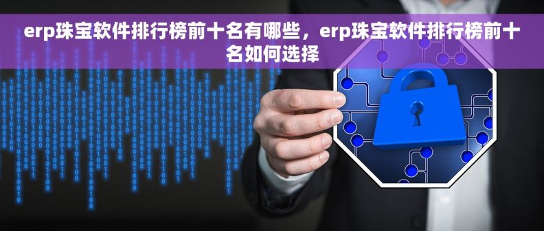 erp珠宝软件排行榜前十名有哪些，erp珠宝软件排行榜前十名如何选择