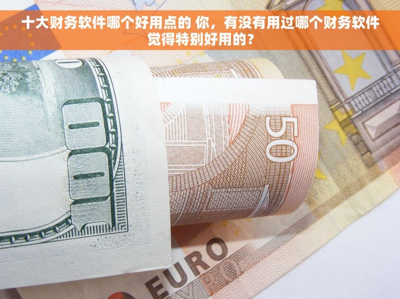 十大财务软件哪个好用点的 你，有没有用过哪个财务软件觉得特别好用的？